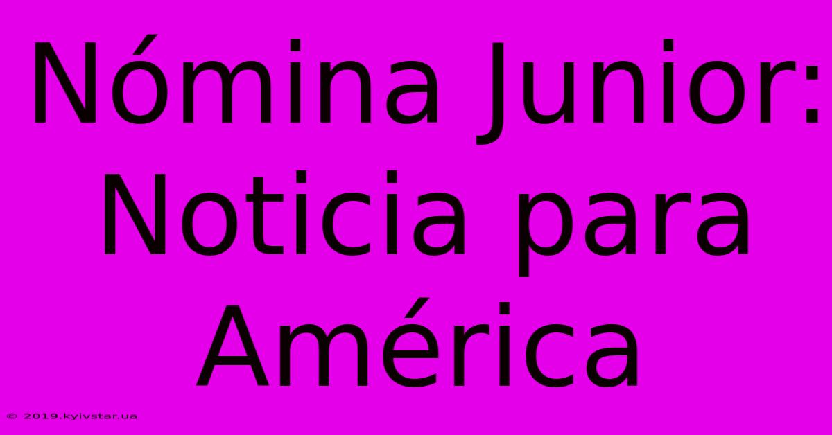 Nómina Junior: Noticia Para América