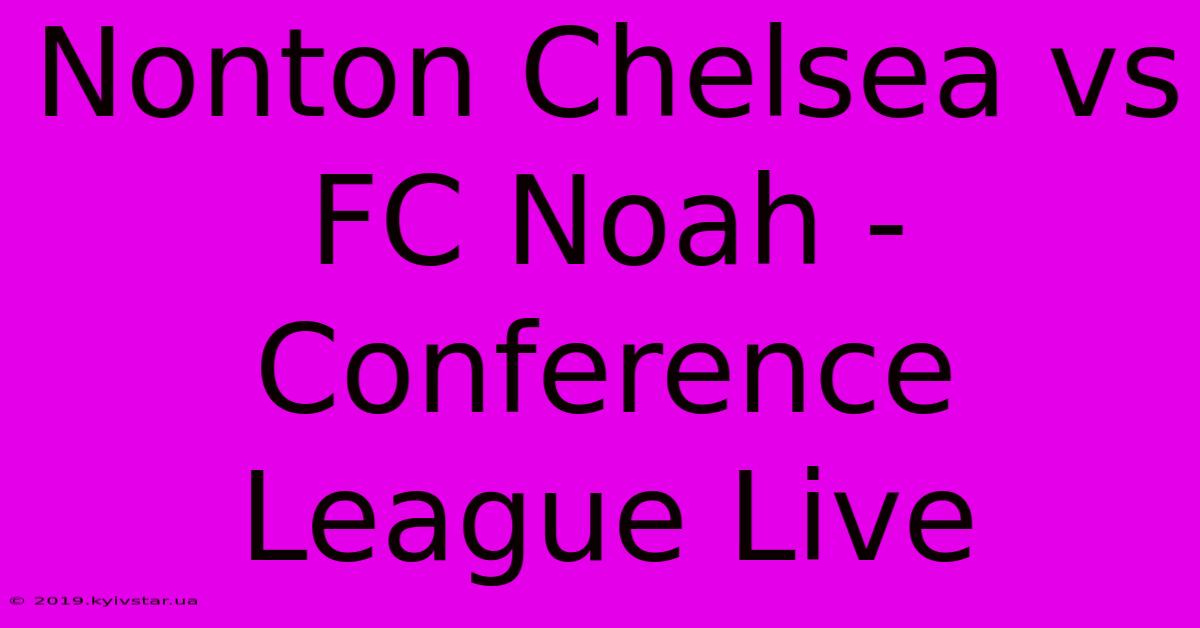 Nonton Chelsea Vs FC Noah - Conference League Live