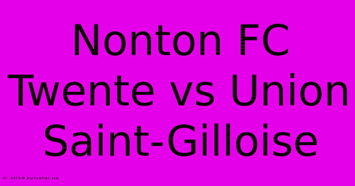 Nonton FC Twente Vs Union Saint-Gilloise