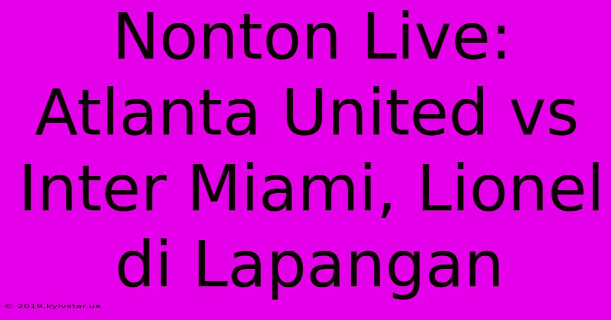 Nonton Live: Atlanta United Vs Inter Miami, Lionel Di Lapangan