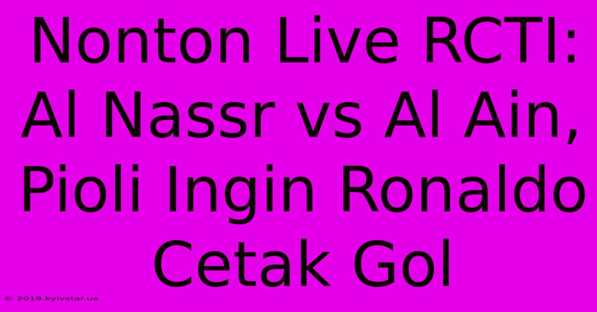 Nonton Live RCTI: Al Nassr Vs Al Ain, Pioli Ingin Ronaldo Cetak Gol