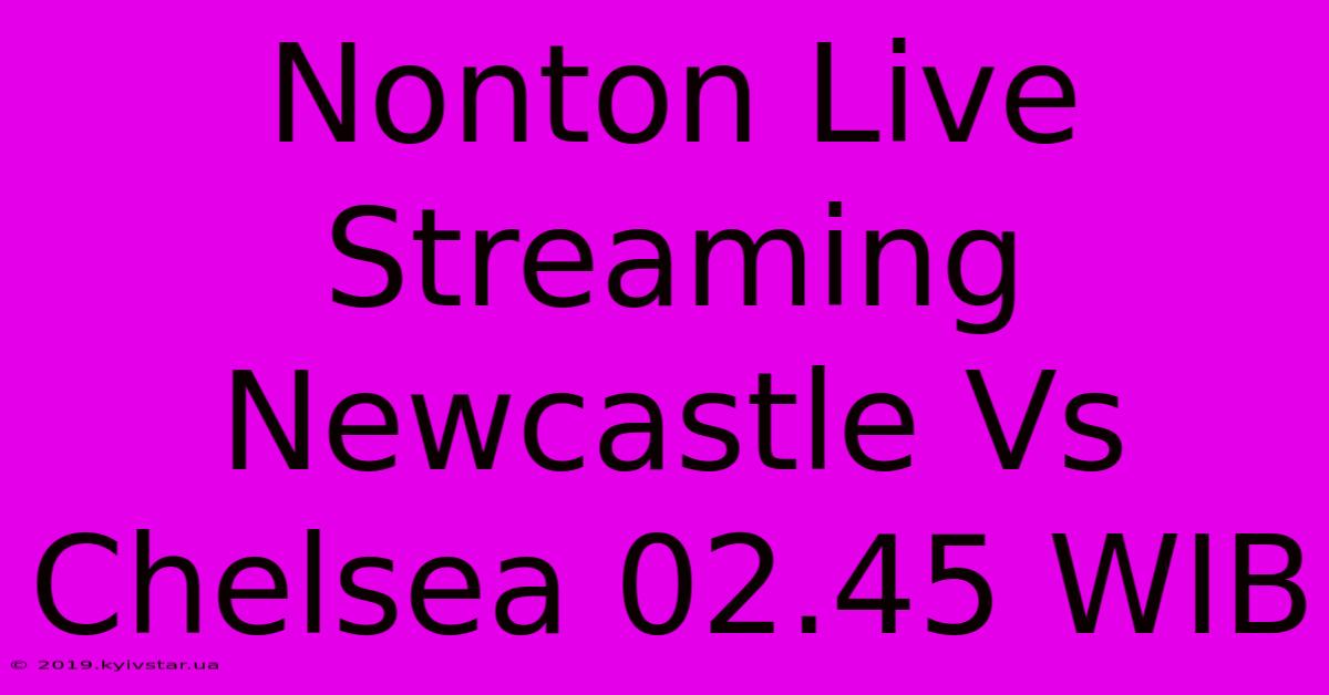 Nonton Live Streaming Newcastle Vs Chelsea 02.45 WIB