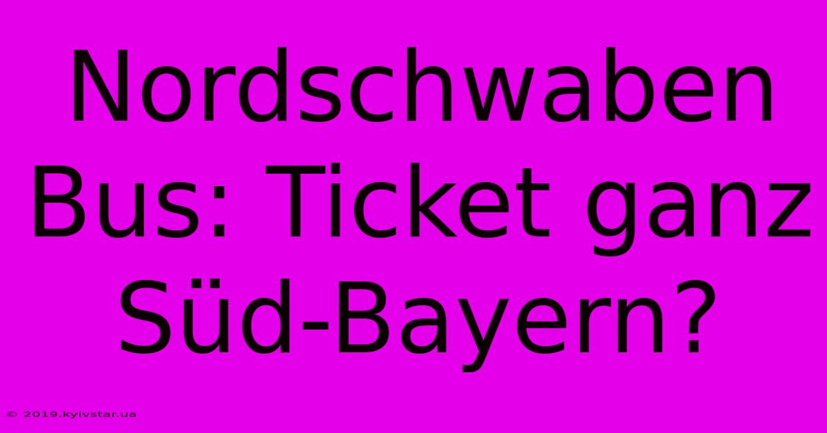 Nordschwaben Bus: Ticket Ganz Süd-Bayern?