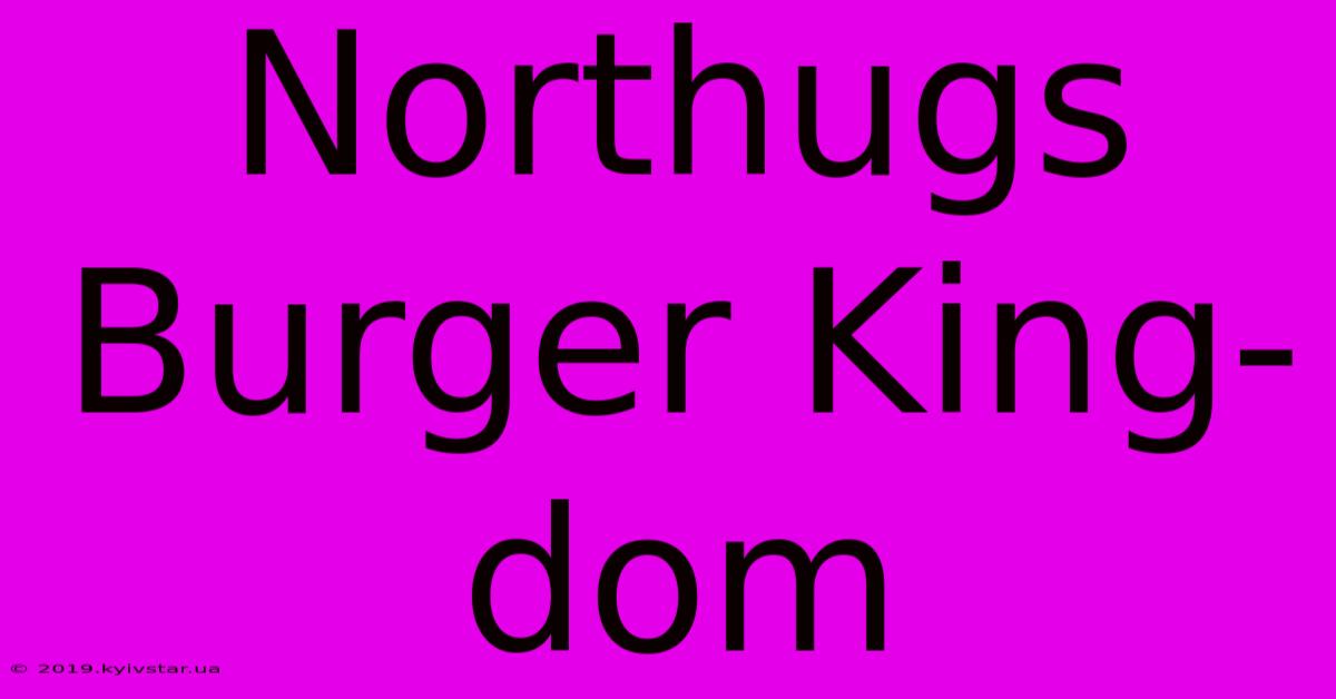 Northugs Burger King-dom