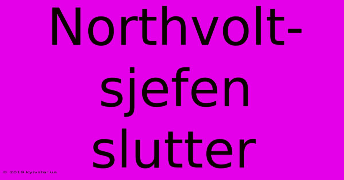 Northvolt-sjefen Slutter