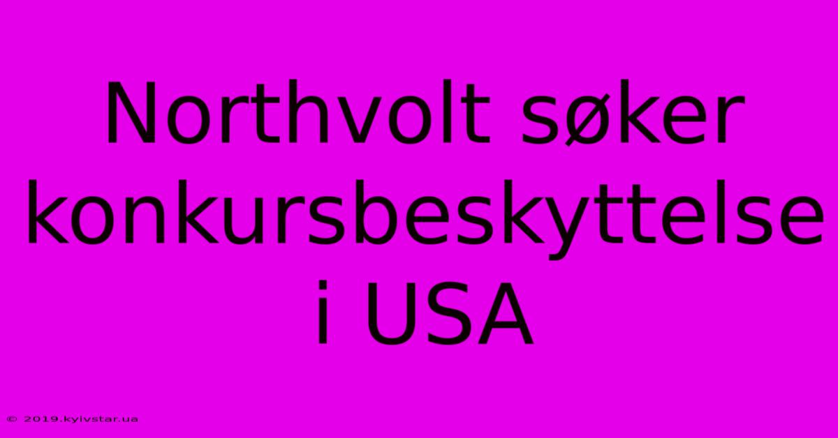 Northvolt Søker Konkursbeskyttelse I USA