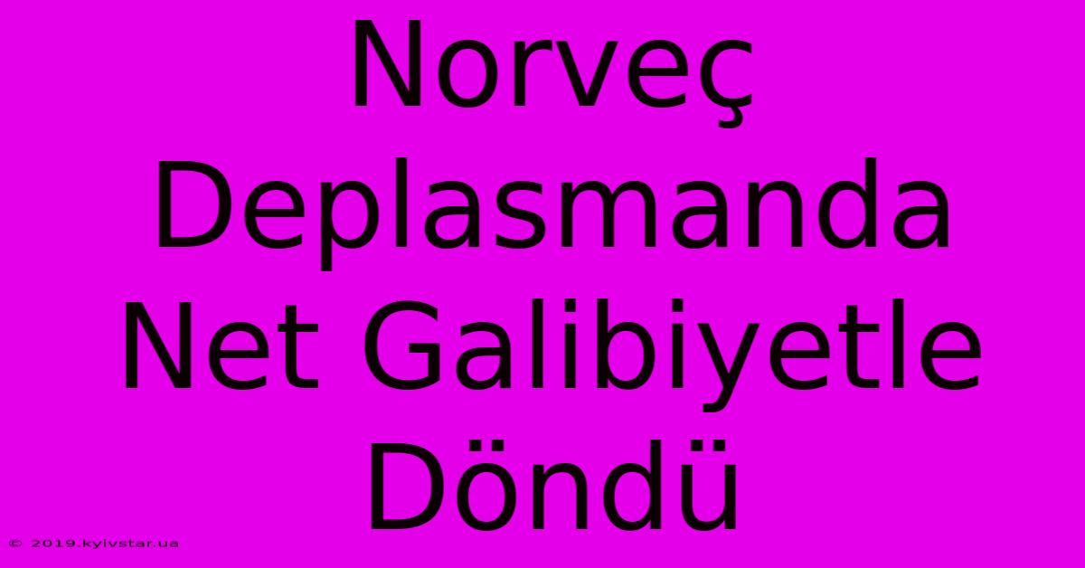 Norveç Deplasmanda Net Galibiyetle Döndü 