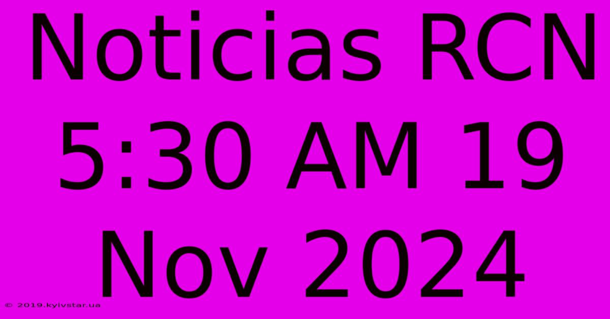 Noticias RCN 5:30 AM 19 Nov 2024