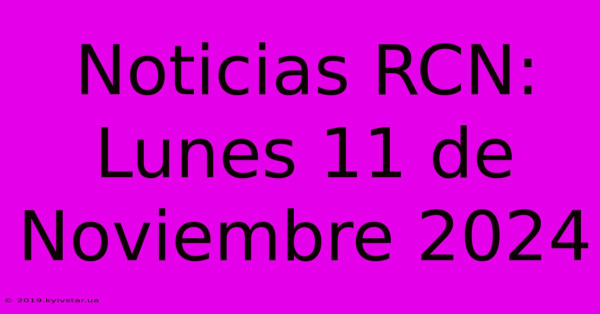 Noticias RCN: Lunes 11 De Noviembre 2024 