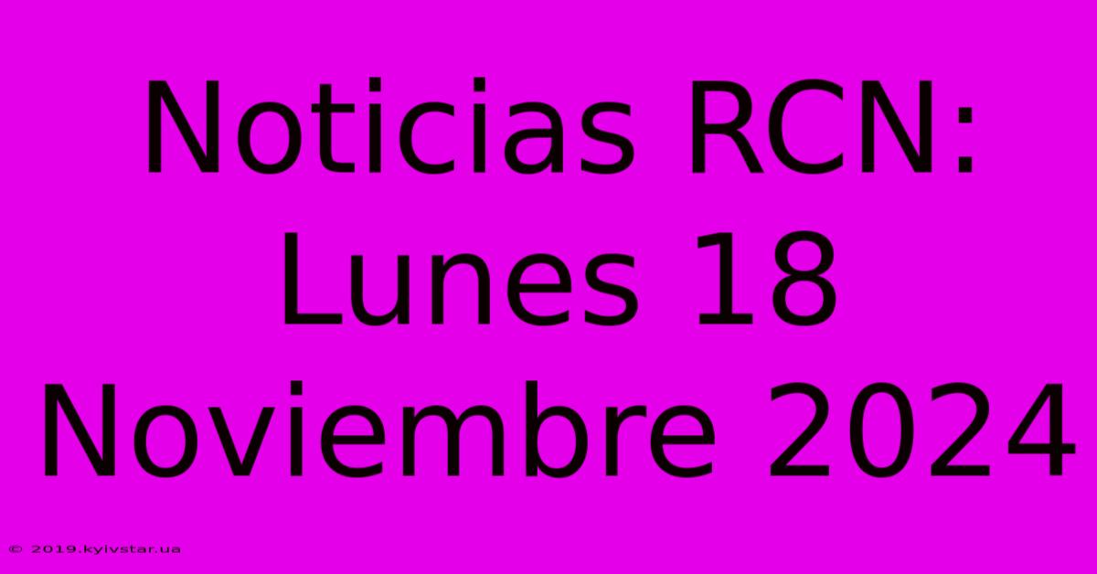 Noticias RCN: Lunes 18 Noviembre 2024