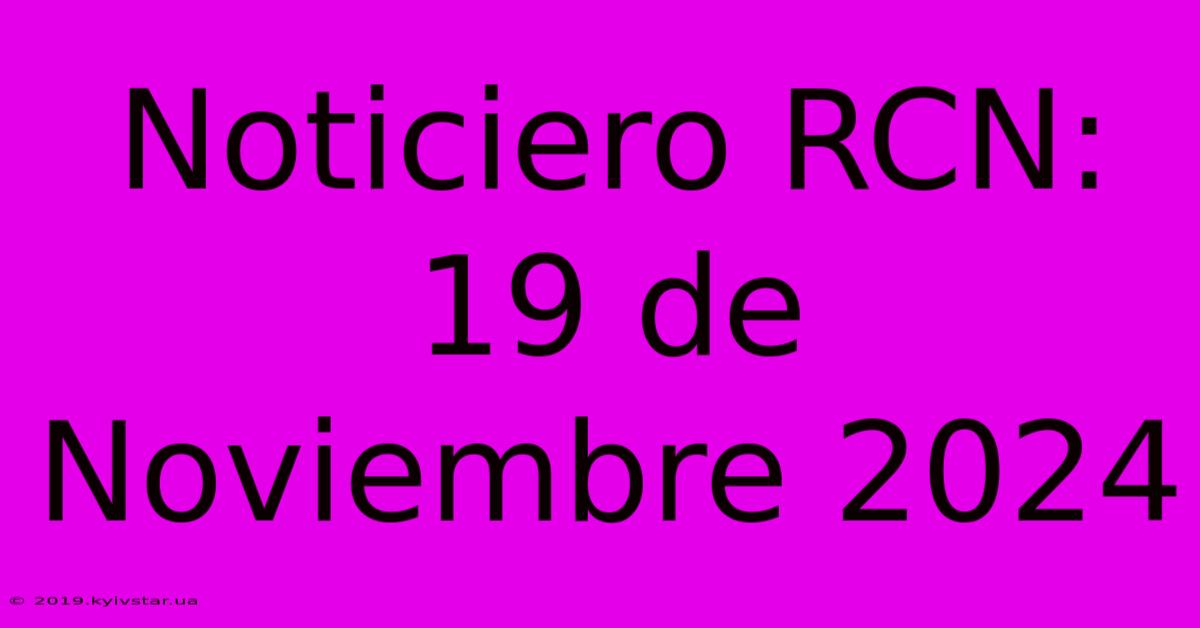 Noticiero RCN: 19 De Noviembre 2024