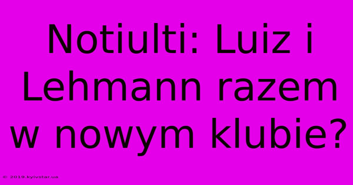 Notiulti: Luiz I Lehmann Razem W Nowym Klubie?