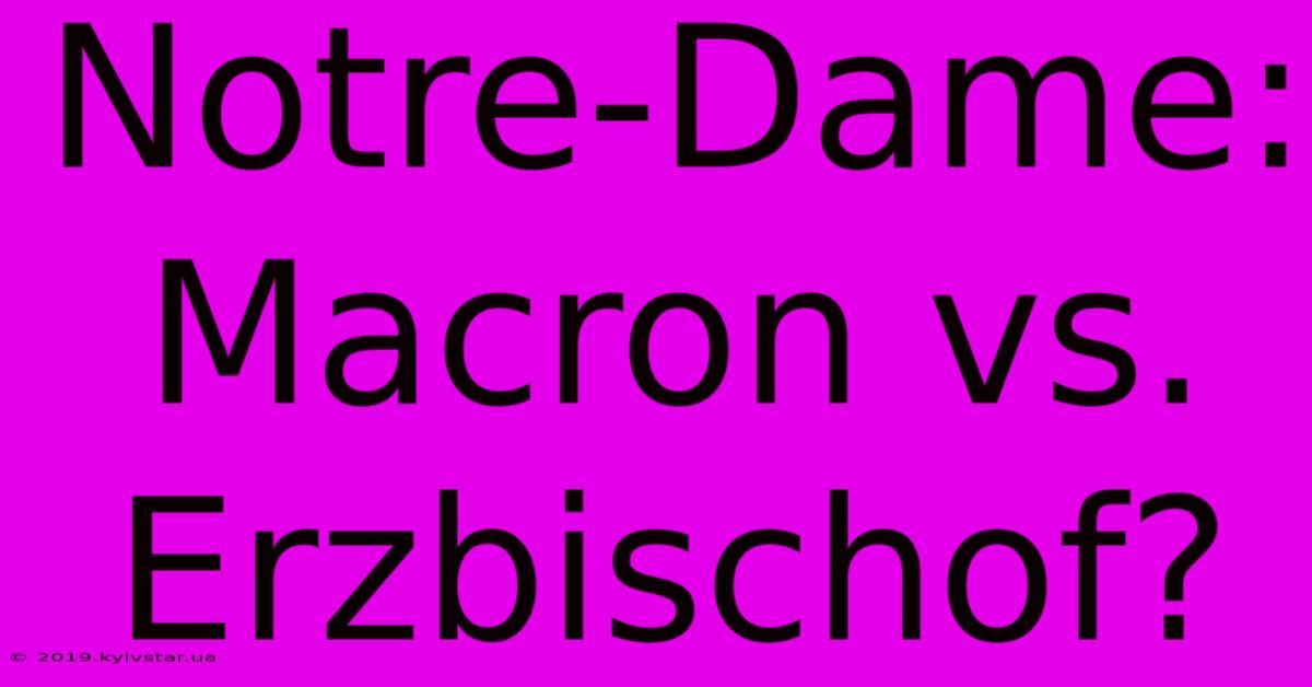 Notre-Dame:  Macron Vs. Erzbischof?