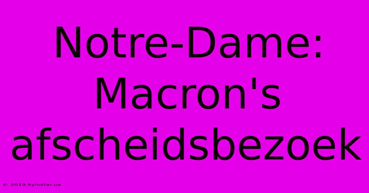 Notre-Dame: Macron's Afscheidsbezoek