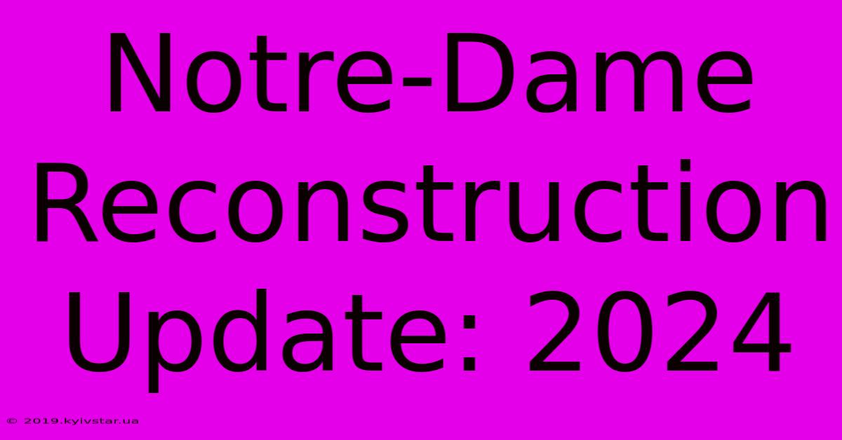 Notre-Dame Reconstruction Update: 2024