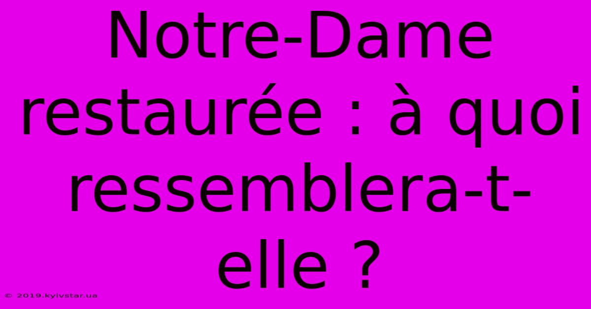 Notre-Dame Restaurée : À Quoi Ressemblera-t-elle ?