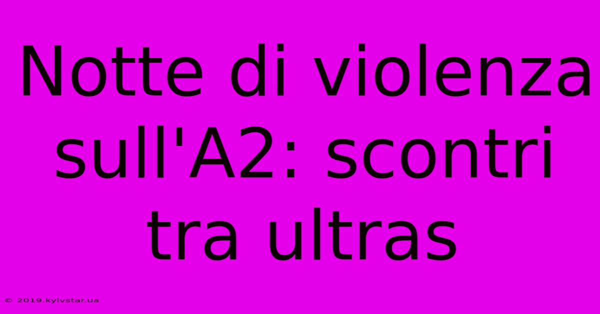 Notte Di Violenza Sull'A2: Scontri Tra Ultras