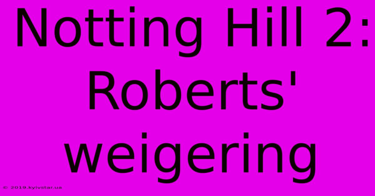 Notting Hill 2: Roberts' Weigering