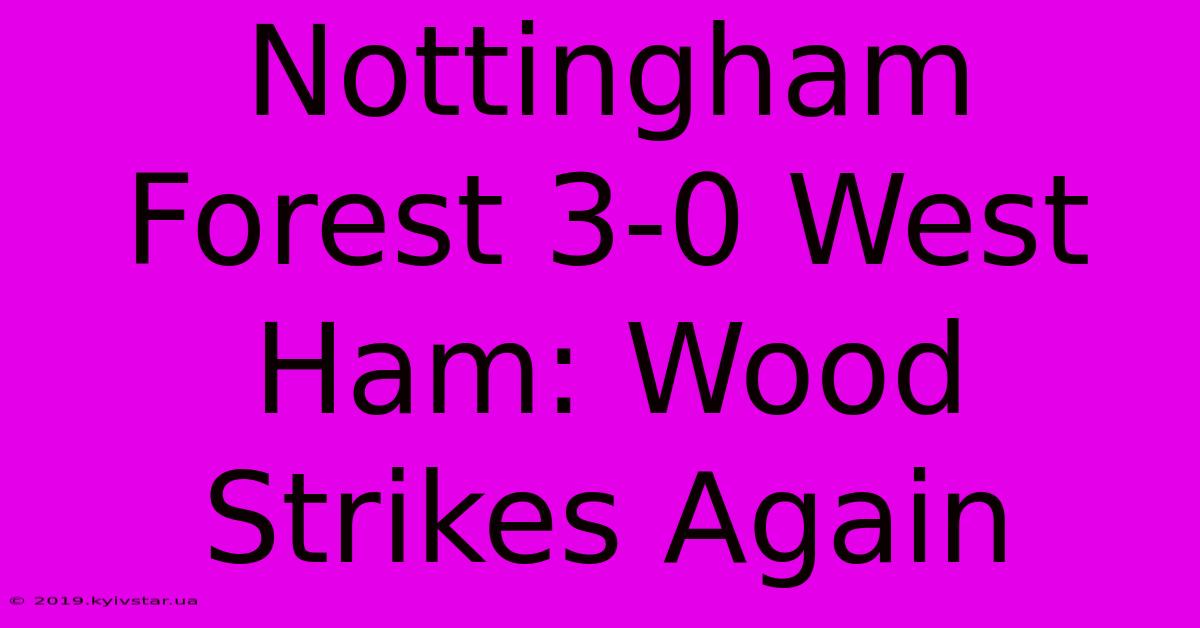 Nottingham Forest 3-0 West Ham: Wood Strikes Again 