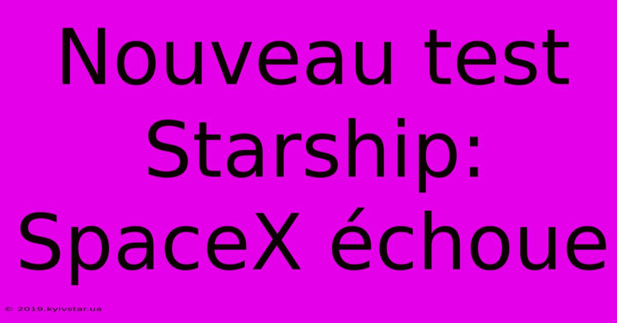 Nouveau Test Starship: SpaceX Échoue