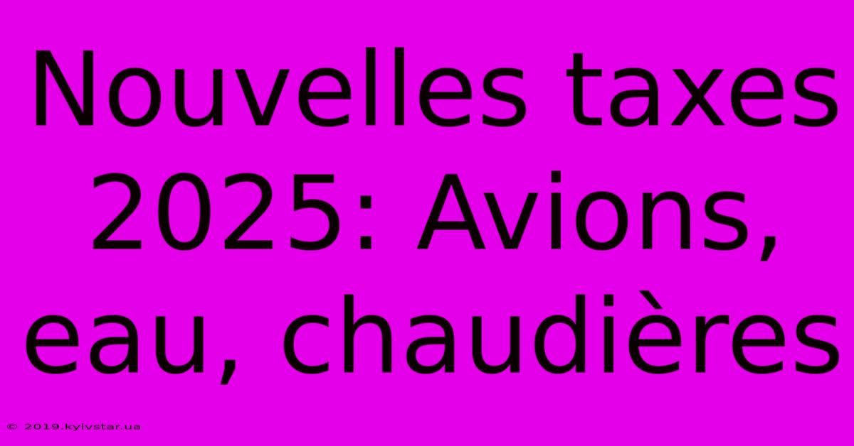 Nouvelles Taxes 2025: Avions, Eau, Chaudières