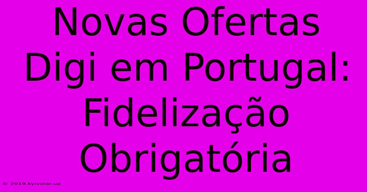 Novas Ofertas Digi Em Portugal: Fidelização Obrigatória