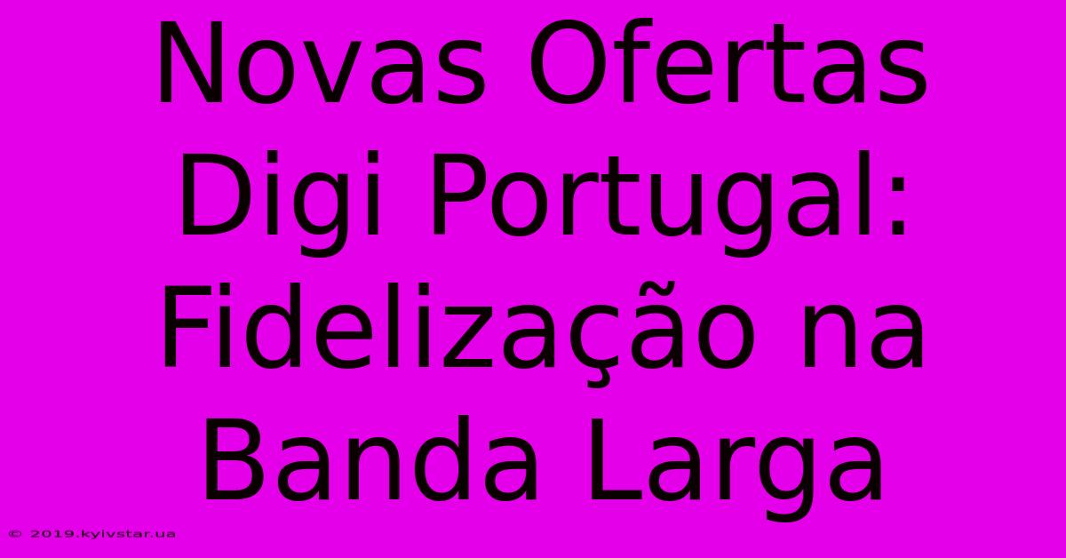 Novas Ofertas Digi Portugal: Fidelização Na Banda Larga 