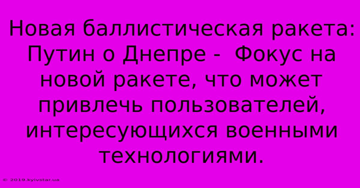 Новая Баллистическая Ракета: Путин О Днепре -  Фокус На Новой Ракете, Что Может Привлечь Пользователей, Интересующихся Военными Технологиями.