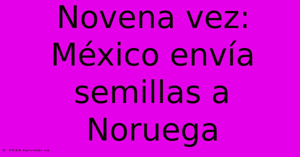 Novena Vez: México Envía Semillas A Noruega 