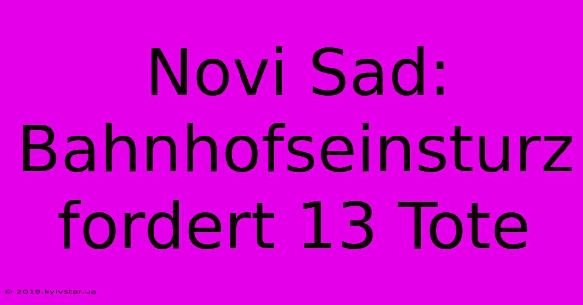 Novi Sad: Bahnhofseinsturz Fordert 13 Tote