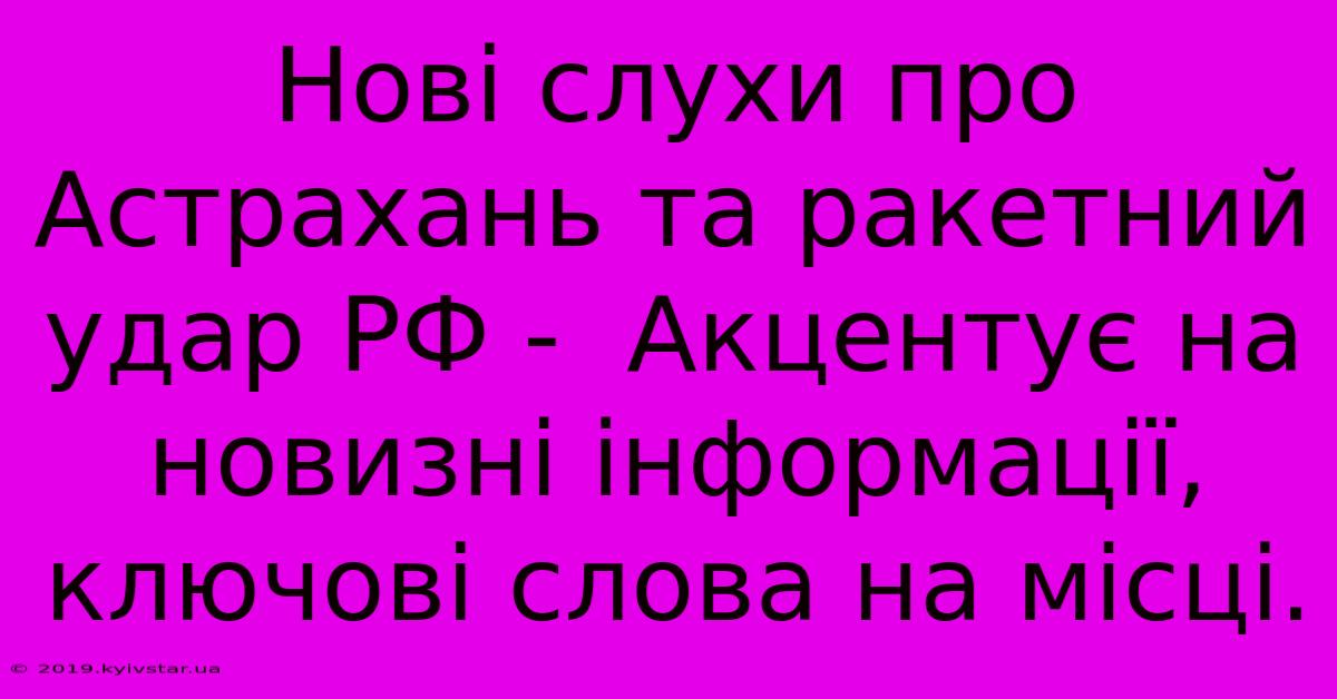 Нові Слухи Про Астрахань Та Ракетний Удар РФ -  Акцентує На Новизні Інформації, Ключові Слова На Місці.
