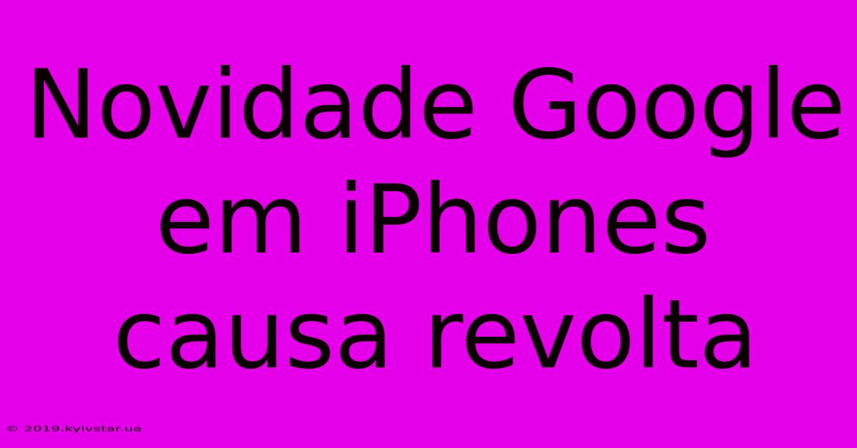 Novidade Google Em IPhones Causa Revolta