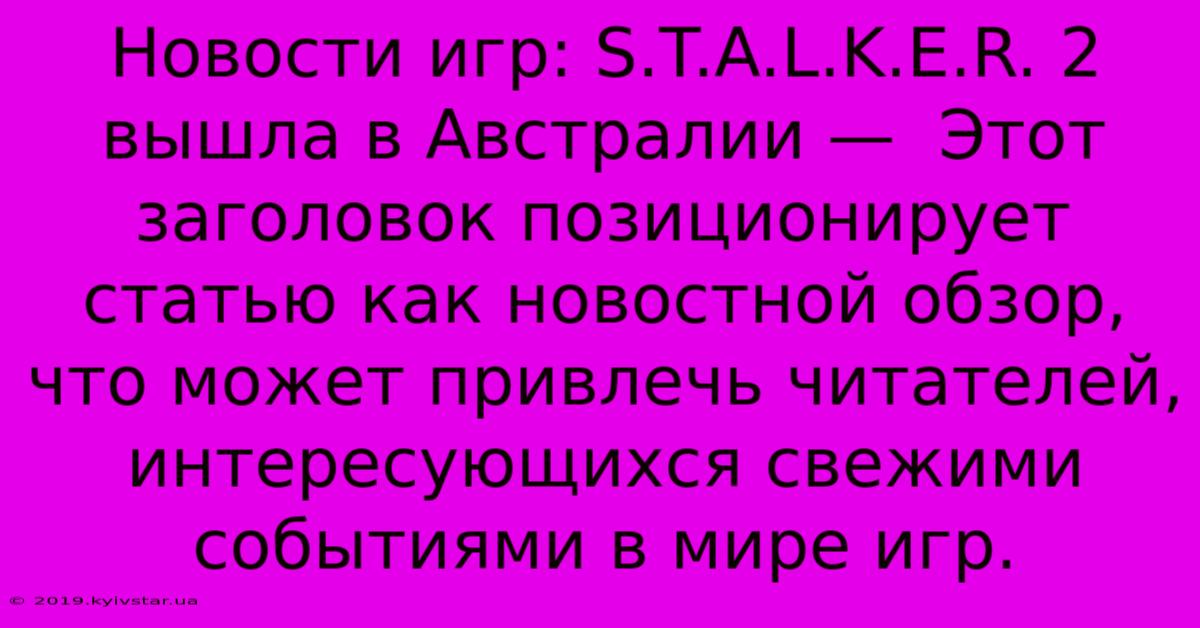 Новости Игр: S.T.A.L.K.E.R. 2 Вышла В Австралии —  Этот Заголовок Позиционирует Статью Как Новостной Обзор, Что Может Привлечь Читателей, Интересующихся Свежими Событиями В Мире Игр.