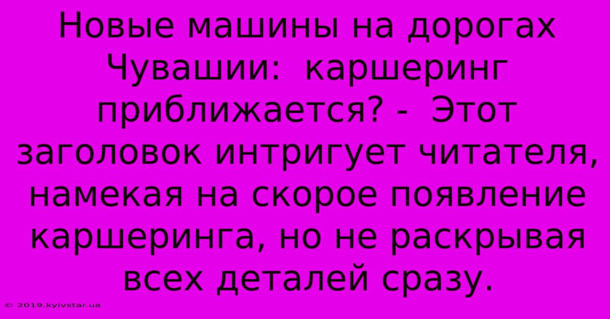 Новые Машины На Дорогах Чувашии:  Каршеринг Приближается? -  Этот Заголовок Интригует Читателя, Намекая На Скорое Появление Каршеринга, Но Не Раскрывая Всех Деталей Сразу.