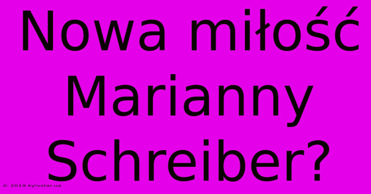 Nowa Miłość Marianny Schreiber?