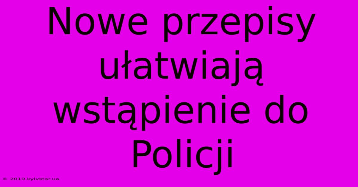 Nowe Przepisy Ułatwiają Wstąpienie Do Policji