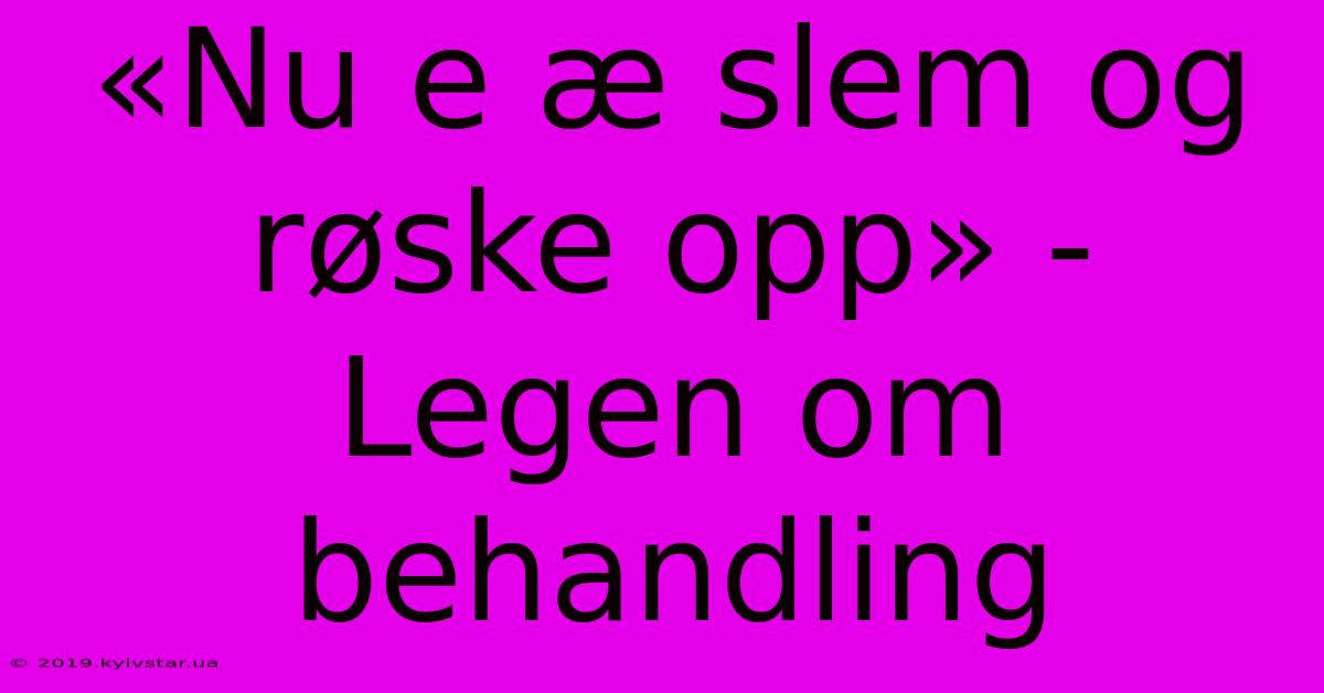 «Nu E Æ Slem Og Røske Opp» - Legen Om Behandling 