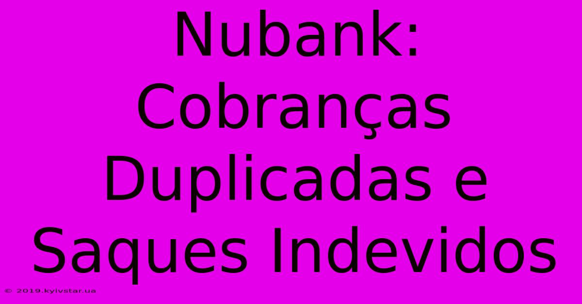 Nubank: Cobranças Duplicadas E Saques Indevidos