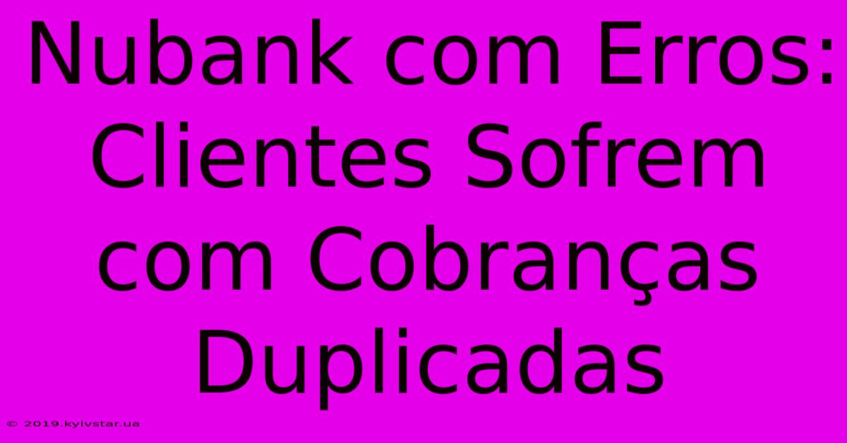 Nubank Com Erros: Clientes Sofrem Com Cobranças Duplicadas