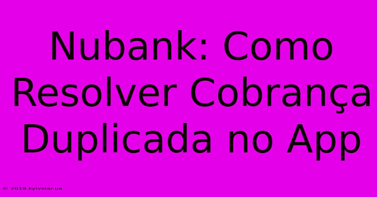 Nubank: Como Resolver Cobrança Duplicada No App 