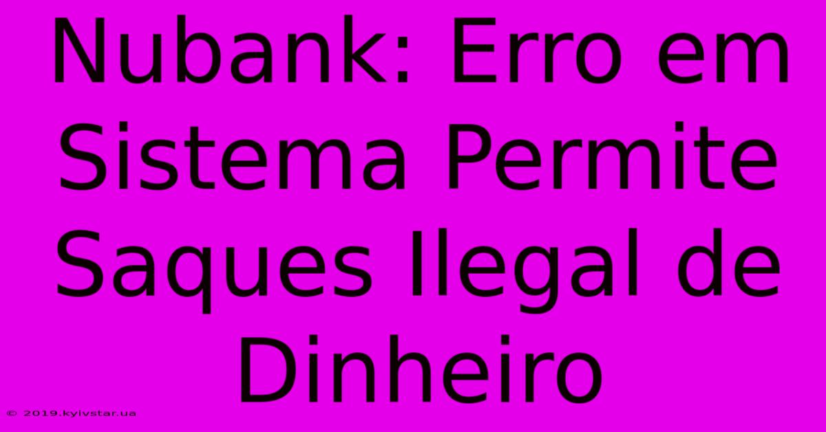 Nubank: Erro Em Sistema Permite Saques Ilegal De Dinheiro