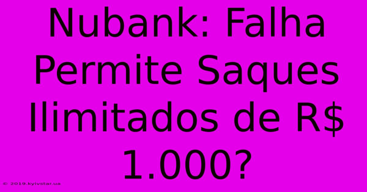 Nubank: Falha Permite Saques Ilimitados De R$ 1.000?