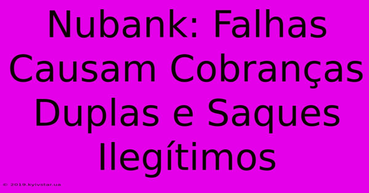 Nubank: Falhas Causam Cobranças Duplas E Saques Ilegítimos