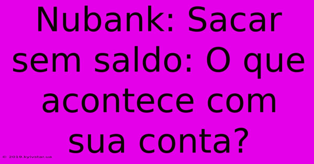 Nubank: Sacar Sem Saldo: O Que Acontece Com Sua Conta?