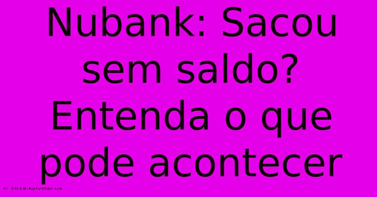 Nubank: Sacou Sem Saldo? Entenda O Que Pode Acontecer