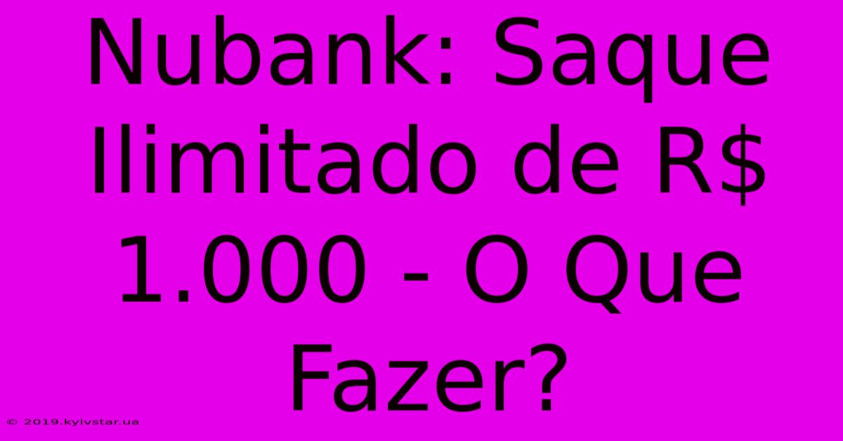 Nubank: Saque Ilimitado De R$ 1.000 - O Que Fazer?