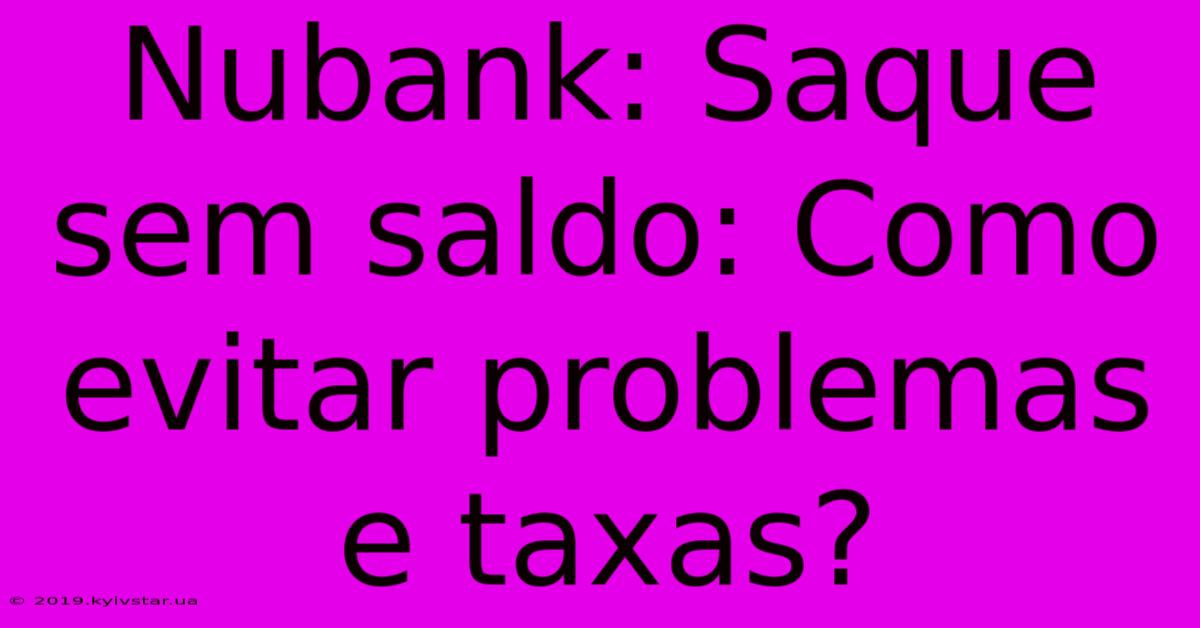 Nubank: Saque Sem Saldo: Como Evitar Problemas E Taxas? 