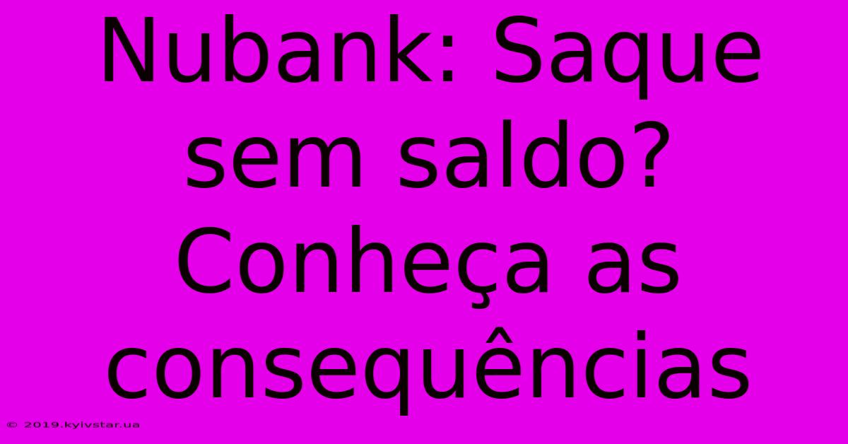 Nubank: Saque Sem Saldo? Conheça As Consequências