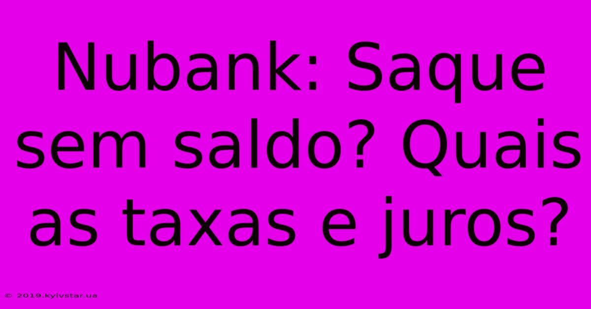 Nubank: Saque Sem Saldo? Quais As Taxas E Juros?