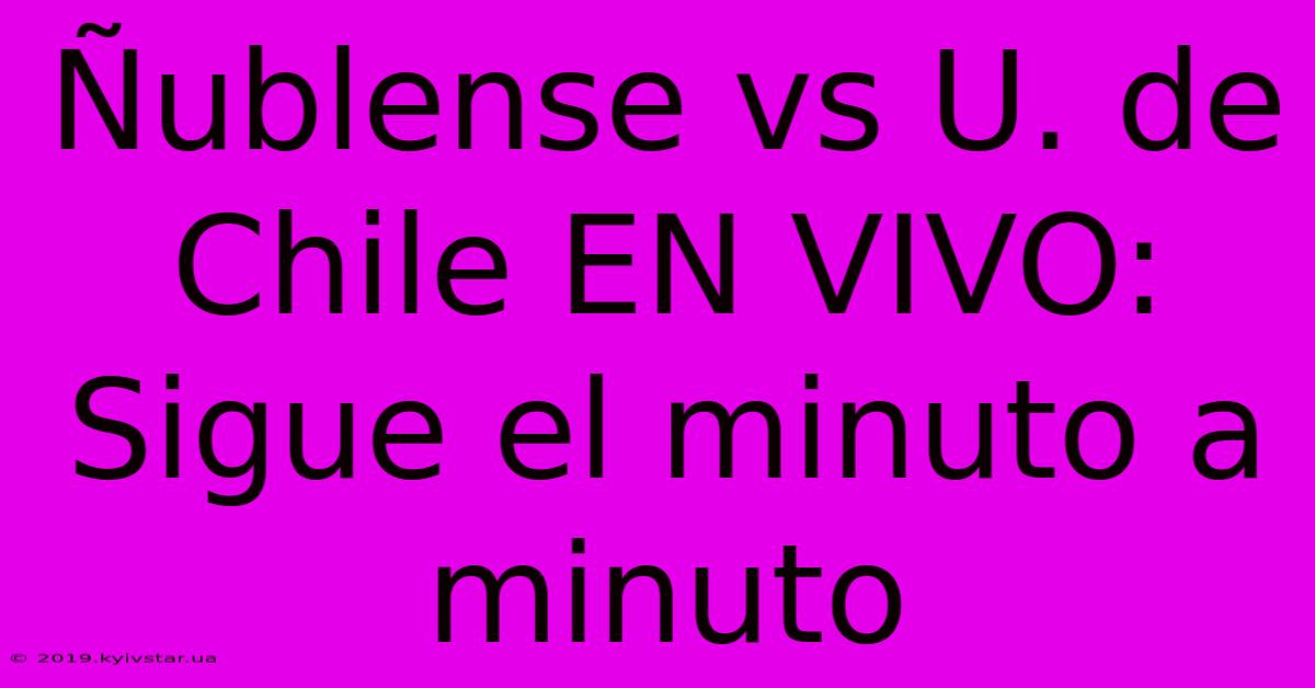 Ñublense Vs U. De Chile EN VIVO: Sigue El Minuto A Minuto